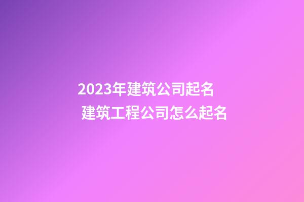 2023年建筑公司起名 建筑工程公司怎么起名